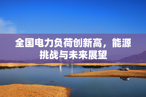 全国电力负荷创新高，能源挑战与未来展望