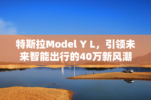 特斯拉Model Y L，引领未来智能出行的40万新风潮