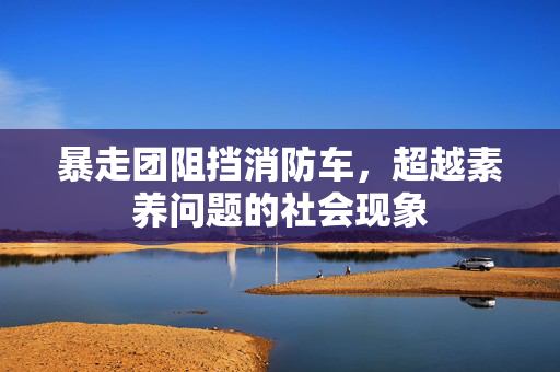 暴走团阻挡消防车，超越素养问题的社会现象