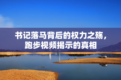 书记落马背后的权力之殇，跑步视频揭示的真相