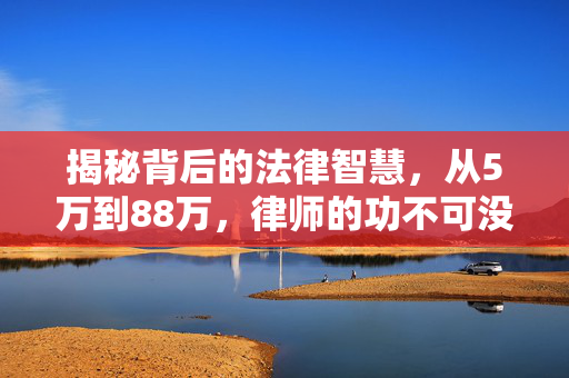 揭秘背后的法律智慧，从5万到88万，律师的功不可没之路