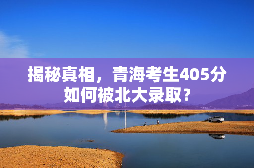 揭秘真相，青海考生405分如何被北大录取？