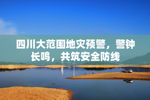 四川大范围地灾预警，警钟长鸣，共筑安全防线