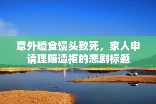 意外噎食馒头致死，家人申请理赔遭拒的悲剧标题