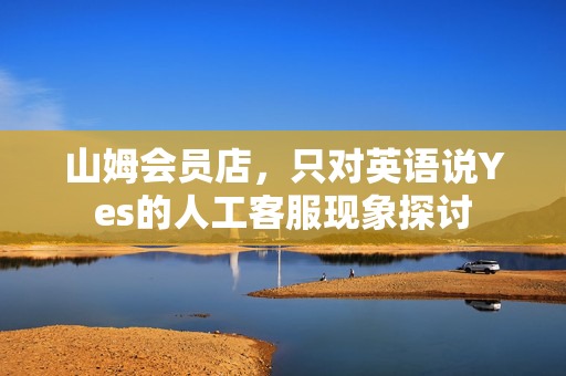 山姆会员店，只对英语说Yes的人工客服现象探讨