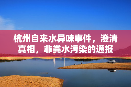 杭州自来水异味事件，澄清真相，非粪水污染的通报