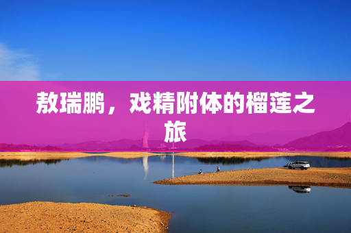 敖瑞鹏，戏精附体的榴莲之旅
