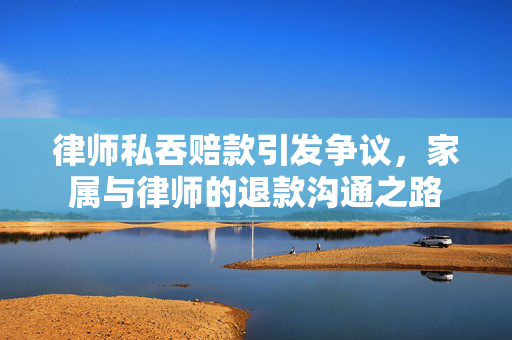 律师私吞赔款引发争议，家属与律师的退款沟通之路