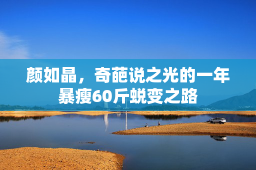 颜如晶，奇葩说之光的一年暴瘦60斤蜕变之路