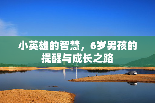小英雄的智慧，6岁男孩的提醒与成长之路
