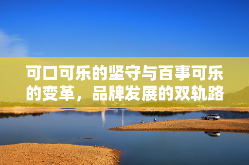 可口可乐的坚守与百事可乐的变革，品牌发展的双轨路径