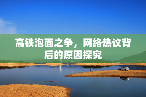 高铁泡面之争，网络热议背后的原因探究