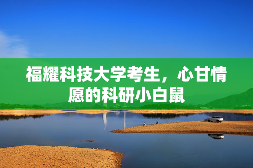 福耀科技大学考生，心甘情愿的科研小白鼠