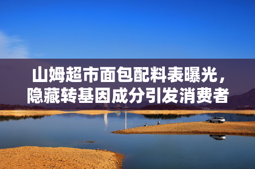 山姆超市面包配料表曝光，隐藏转基因成分引发消费者关注