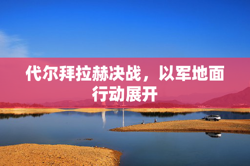 代尔拜拉赫决战，以军地面行动展开