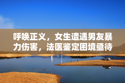 呼唤正义，女生遭遇男友暴力伤害，法医鉴定困境亟待解决