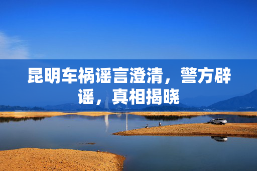 昆明车祸谣言澄清，警方辟谣，真相揭晓