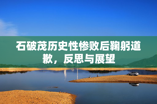 石破茂历史性惨败后鞠躬道歉，反思与展望