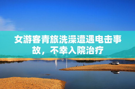 女游客青旅洗澡遭遇电击事故，不幸入院治疗