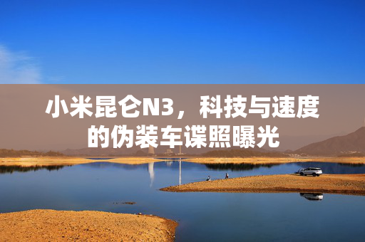 小米昆仑N3，科技与速度的伪装车谍照曝光