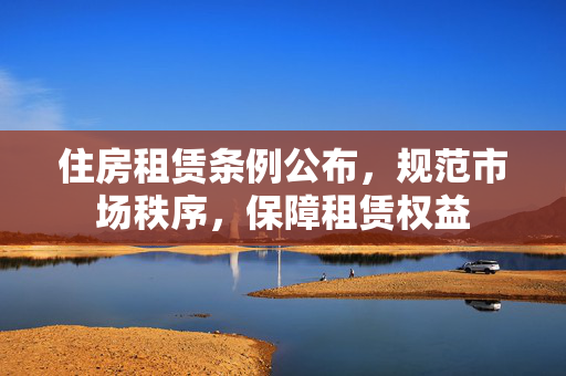 住房租赁条例公布，规范市场秩序，保障租赁权益
