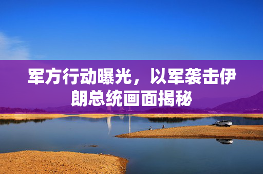 军方行动曝光，以军袭击伊朗总统画面揭秘
