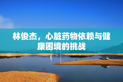 林俊杰，心脏药物依赖与健康困境的挑战