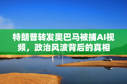 特朗普转发奥巴马被捕AI视频，政治风波背后的真相