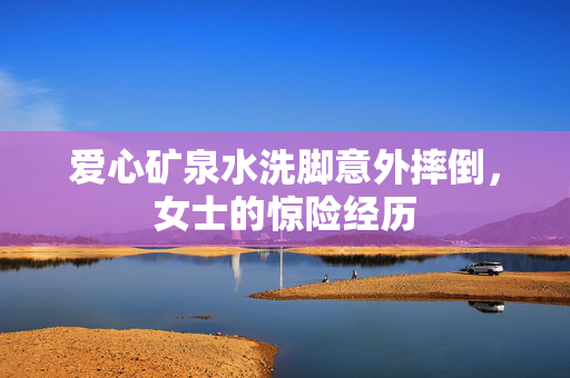 爱心矿泉水洗脚意外摔倒，女士的惊险经历