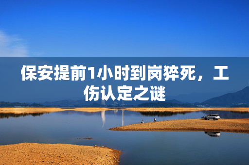 保安提前1小时到岗猝死，工伤认定之谜