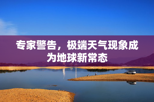 专家警告，极端天气现象成为地球新常态