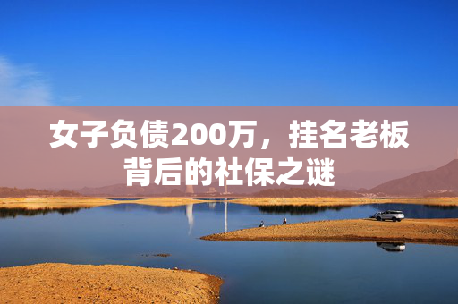 女子负债200万，挂名老板背后的社保之谜