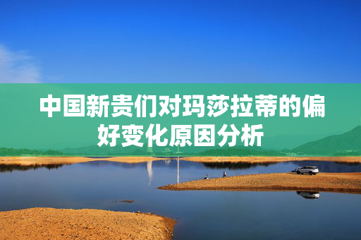 中国新贵们对玛莎拉蒂的偏好变化原因分析
