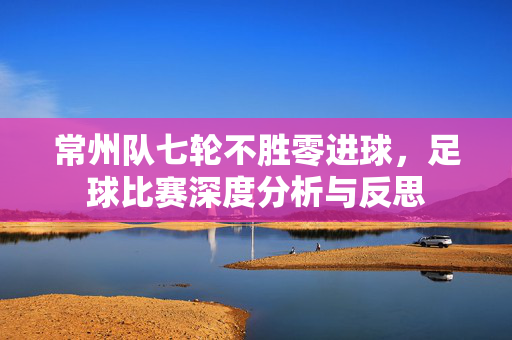 常州队七轮不胜零进球，足球比赛深度分析与反思