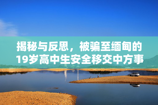 揭秘与反思，被骗至缅甸的19岁高中生安全移交中方事件始末