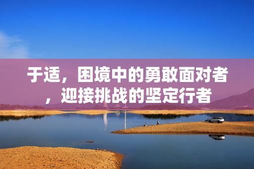 于适，困境中的勇敢面对者，迎接挑战的坚定行者