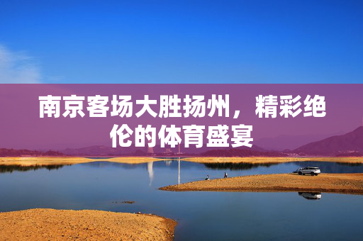 南京客场大胜扬州，精彩绝伦的体育盛宴