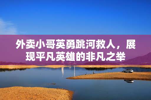 外卖小哥英勇跳河救人，展现平凡英雄的非凡之举