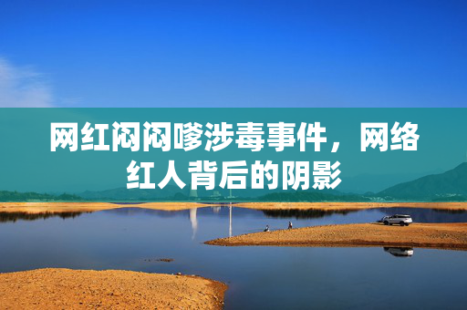 网红闷闷嗲涉毒事件，网络红人背后的阴影