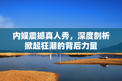 内娱震撼真人秀，深度剖析掀起狂潮的背后力量
