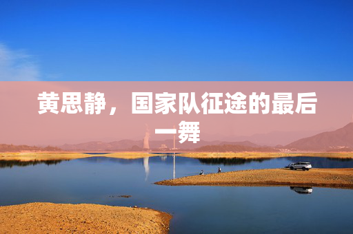 黄思静，国家队征途的最后一舞