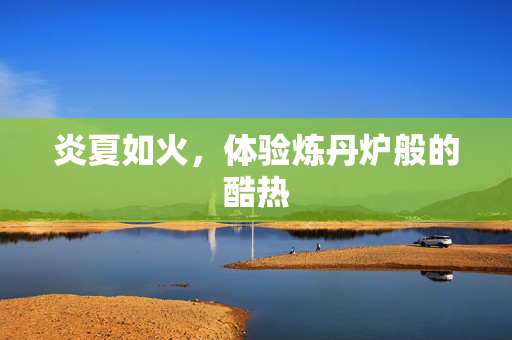 炎夏如火，体验炼丹炉般的酷热
