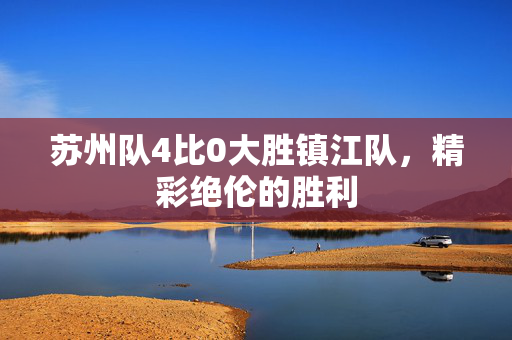苏州队4比0大胜镇江队，精彩绝伦的胜利