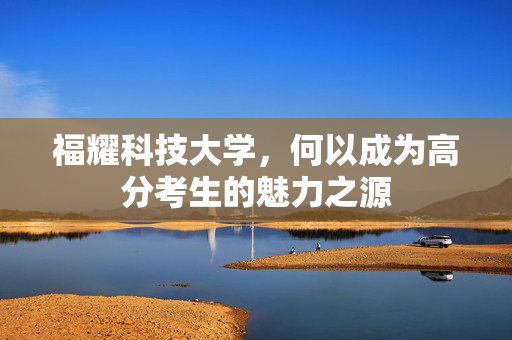 福耀科技大学，何以成为高分考生的魅力之源