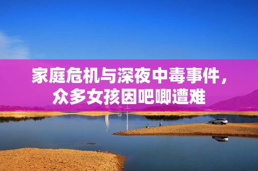家庭危机与深夜中毒事件，众多女孩因吧唧遭难