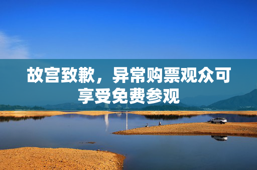 故宫致歉，异常购票观众可享受免费参观