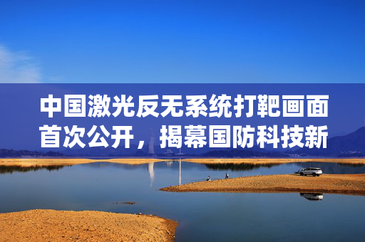 中国激光反无系统打靶画面首次公开，揭幕国防科技新篇章