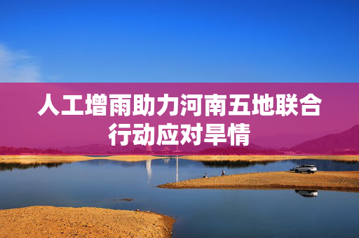 人工增雨助力河南五地联合行动应对旱情