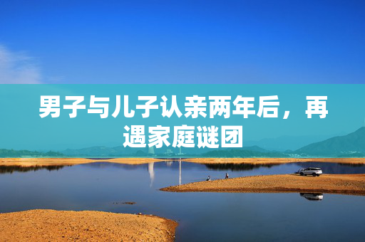 男子与儿子认亲两年后，再遇家庭谜团