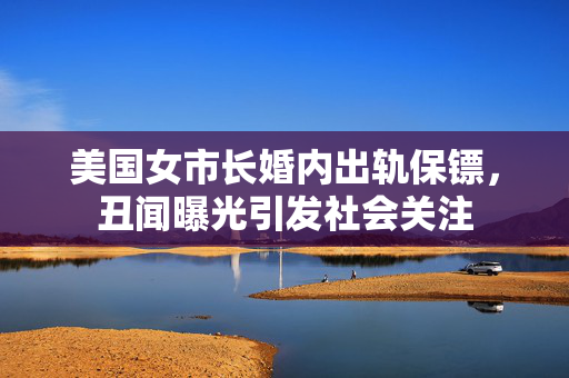 美国女市长婚内出轨保镖，丑闻曝光引发社会关注